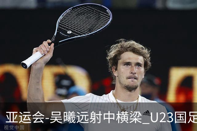 亚运会-吴曦远射中横梁 U23国足0-0憾平伊朗暂列次席