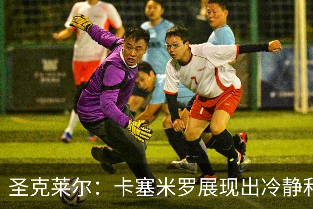 圣克莱尔：卡塞米罗展现出冷静和领袖气质 终极目标是实现连冠